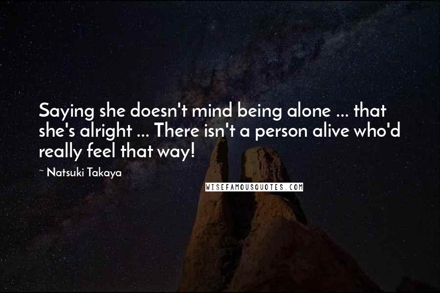 Natsuki Takaya Quotes: Saying she doesn't mind being alone ... that she's alright ... There isn't a person alive who'd really feel that way!