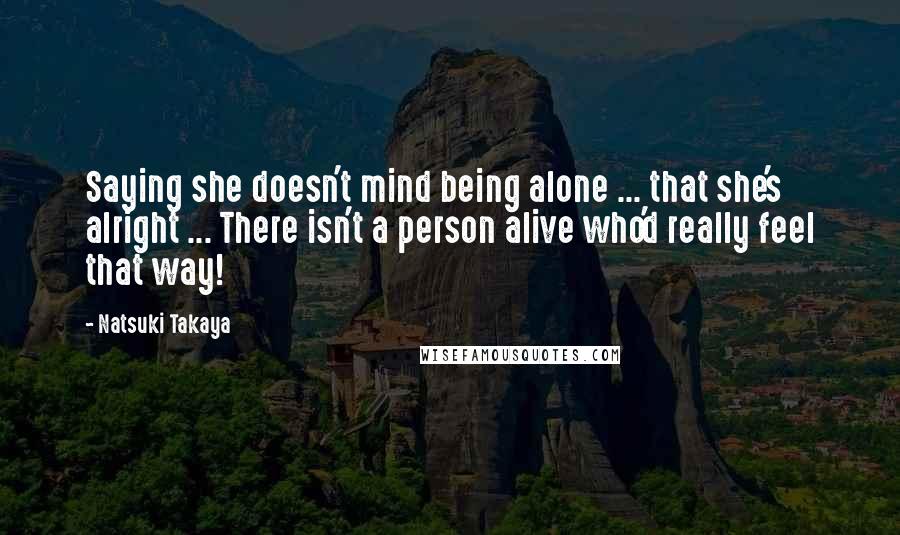 Natsuki Takaya Quotes: Saying she doesn't mind being alone ... that she's alright ... There isn't a person alive who'd really feel that way!