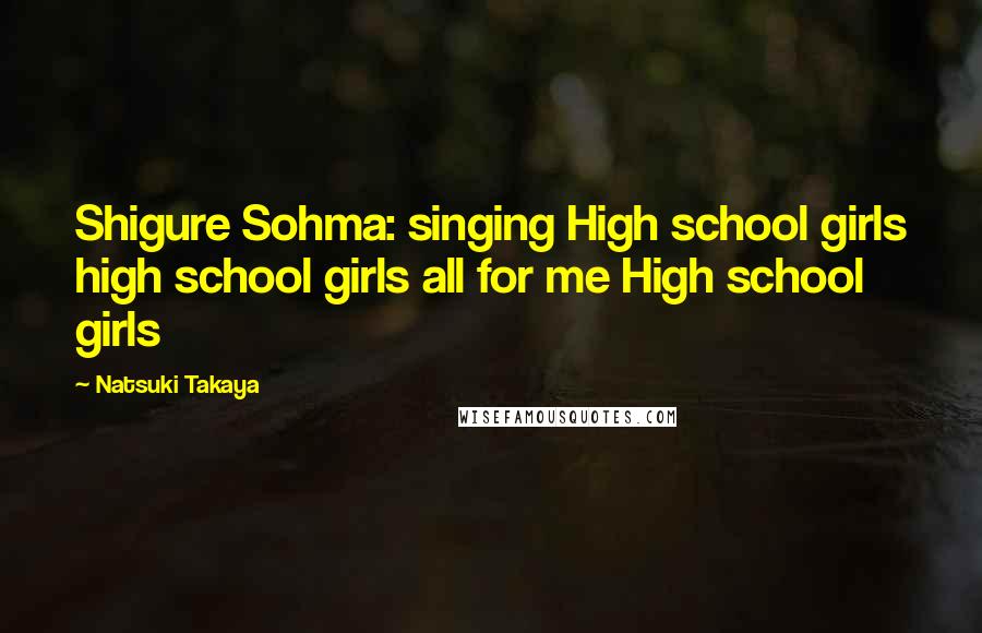 Natsuki Takaya Quotes: Shigure Sohma: singing High school girls high school girls all for me High school girls