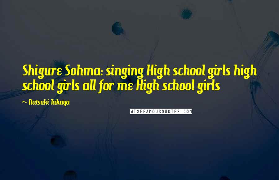 Natsuki Takaya Quotes: Shigure Sohma: singing High school girls high school girls all for me High school girls