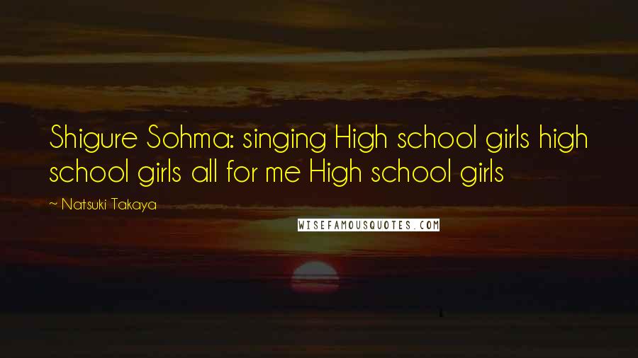 Natsuki Takaya Quotes: Shigure Sohma: singing High school girls high school girls all for me High school girls