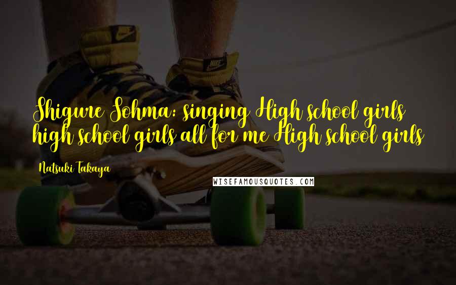 Natsuki Takaya Quotes: Shigure Sohma: singing High school girls high school girls all for me High school girls