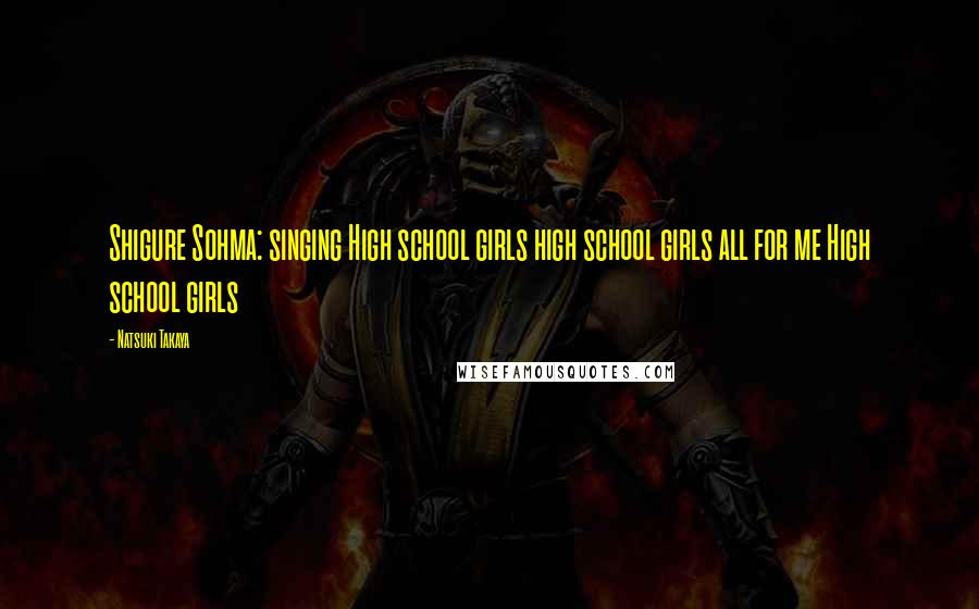 Natsuki Takaya Quotes: Shigure Sohma: singing High school girls high school girls all for me High school girls