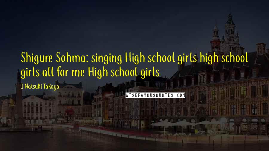 Natsuki Takaya Quotes: Shigure Sohma: singing High school girls high school girls all for me High school girls