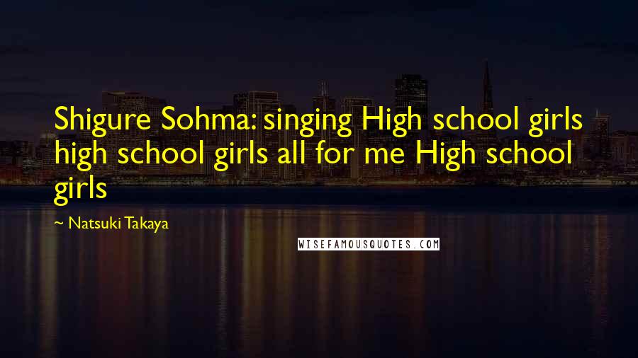 Natsuki Takaya Quotes: Shigure Sohma: singing High school girls high school girls all for me High school girls