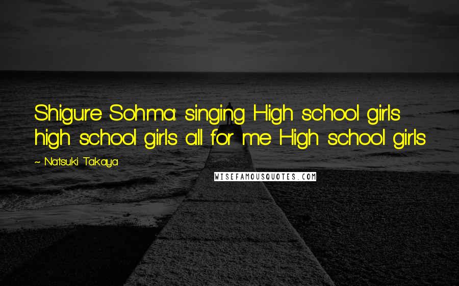 Natsuki Takaya Quotes: Shigure Sohma: singing High school girls high school girls all for me High school girls