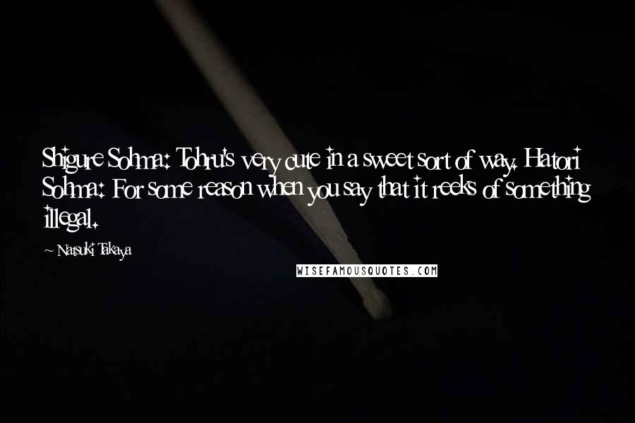 Natsuki Takaya Quotes: Shigure Sohma: Tohru's very cute in a sweet sort of way. Hatori Sohma: For some reason when you say that it reeks of something illegal.