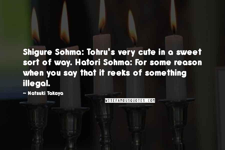 Natsuki Takaya Quotes: Shigure Sohma: Tohru's very cute in a sweet sort of way. Hatori Sohma: For some reason when you say that it reeks of something illegal.