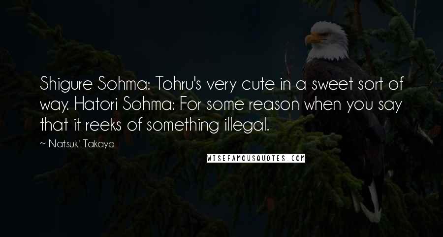 Natsuki Takaya Quotes: Shigure Sohma: Tohru's very cute in a sweet sort of way. Hatori Sohma: For some reason when you say that it reeks of something illegal.