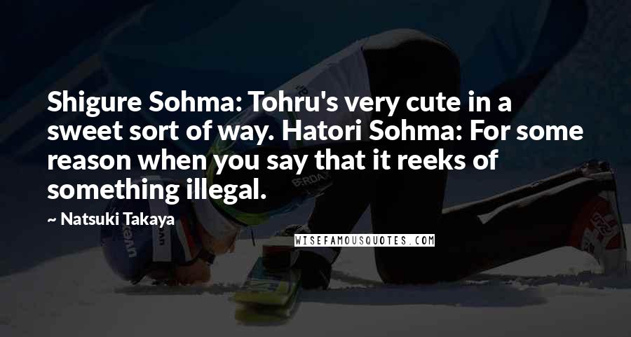 Natsuki Takaya Quotes: Shigure Sohma: Tohru's very cute in a sweet sort of way. Hatori Sohma: For some reason when you say that it reeks of something illegal.