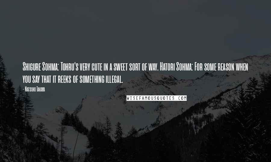 Natsuki Takaya Quotes: Shigure Sohma: Tohru's very cute in a sweet sort of way. Hatori Sohma: For some reason when you say that it reeks of something illegal.