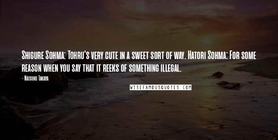 Natsuki Takaya Quotes: Shigure Sohma: Tohru's very cute in a sweet sort of way. Hatori Sohma: For some reason when you say that it reeks of something illegal.