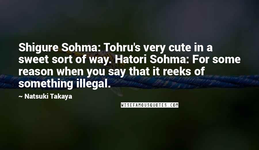 Natsuki Takaya Quotes: Shigure Sohma: Tohru's very cute in a sweet sort of way. Hatori Sohma: For some reason when you say that it reeks of something illegal.