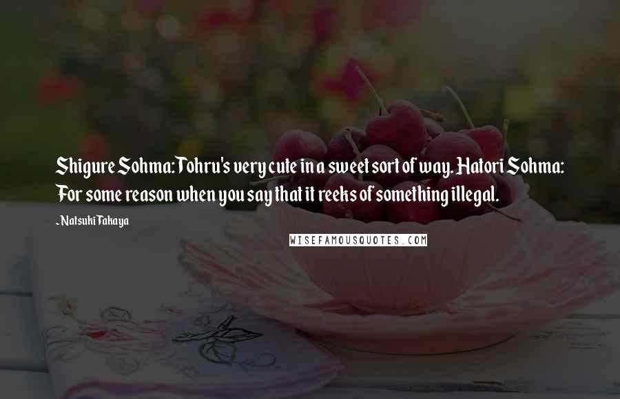 Natsuki Takaya Quotes: Shigure Sohma: Tohru's very cute in a sweet sort of way. Hatori Sohma: For some reason when you say that it reeks of something illegal.