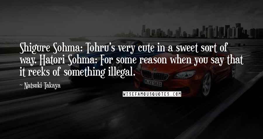 Natsuki Takaya Quotes: Shigure Sohma: Tohru's very cute in a sweet sort of way. Hatori Sohma: For some reason when you say that it reeks of something illegal.