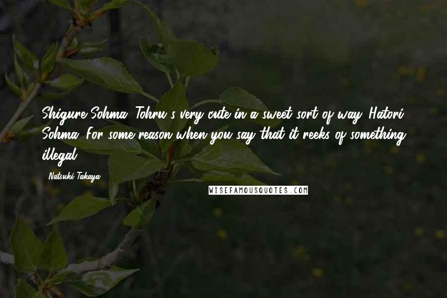 Natsuki Takaya Quotes: Shigure Sohma: Tohru's very cute in a sweet sort of way. Hatori Sohma: For some reason when you say that it reeks of something illegal.