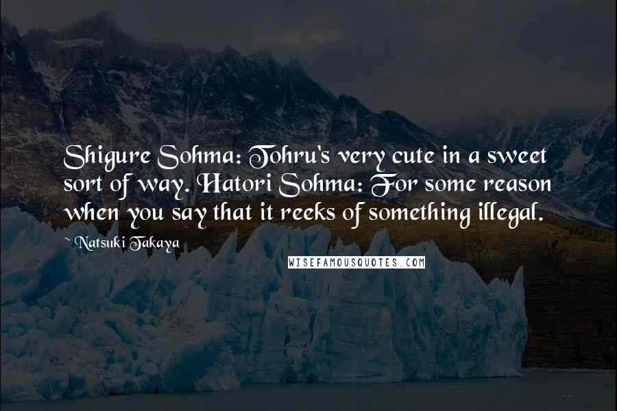 Natsuki Takaya Quotes: Shigure Sohma: Tohru's very cute in a sweet sort of way. Hatori Sohma: For some reason when you say that it reeks of something illegal.