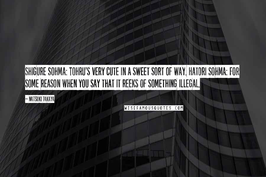 Natsuki Takaya Quotes: Shigure Sohma: Tohru's very cute in a sweet sort of way. Hatori Sohma: For some reason when you say that it reeks of something illegal.