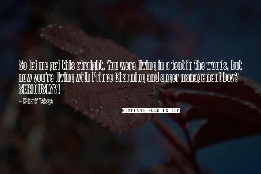 Natsuki Takaya Quotes: So let me get this straight. You were living in a tent in the woods, but now you're living with Prince Charming and anger management boy? SERIOUSLY?!