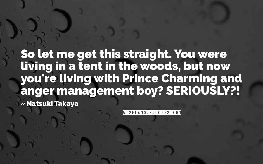 Natsuki Takaya Quotes: So let me get this straight. You were living in a tent in the woods, but now you're living with Prince Charming and anger management boy? SERIOUSLY?!