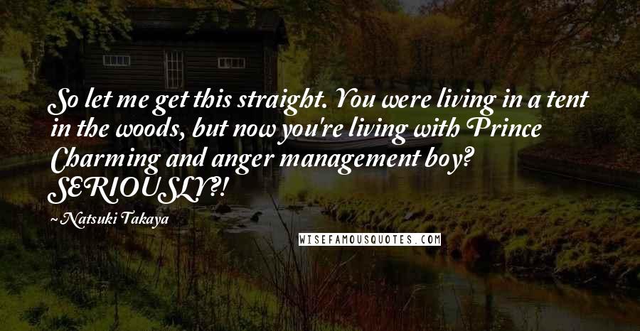 Natsuki Takaya Quotes: So let me get this straight. You were living in a tent in the woods, but now you're living with Prince Charming and anger management boy? SERIOUSLY?!