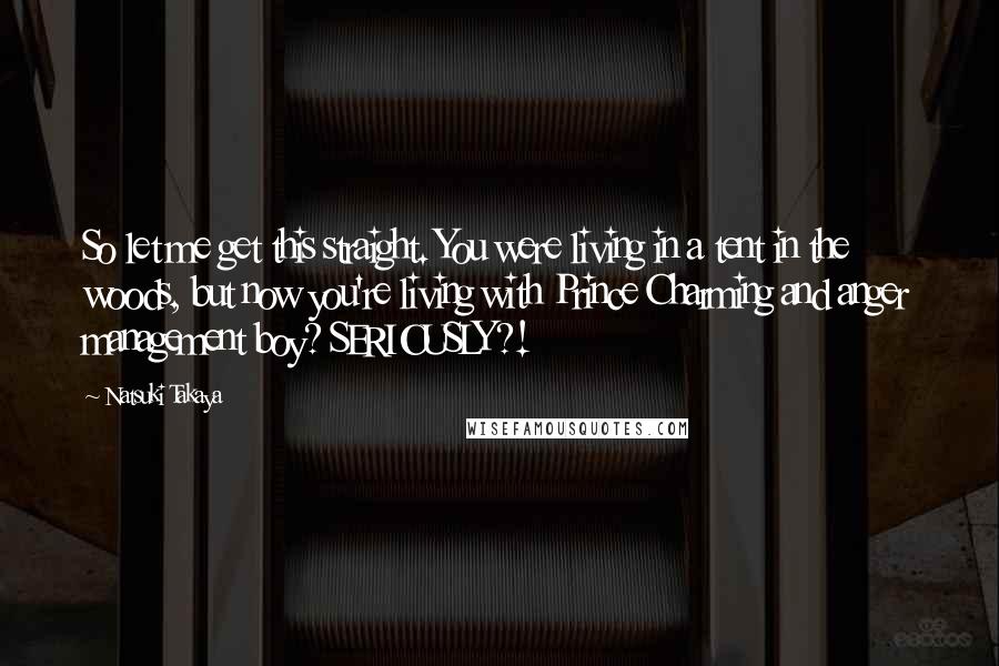 Natsuki Takaya Quotes: So let me get this straight. You were living in a tent in the woods, but now you're living with Prince Charming and anger management boy? SERIOUSLY?!