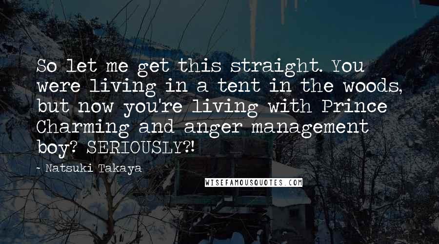 Natsuki Takaya Quotes: So let me get this straight. You were living in a tent in the woods, but now you're living with Prince Charming and anger management boy? SERIOUSLY?!