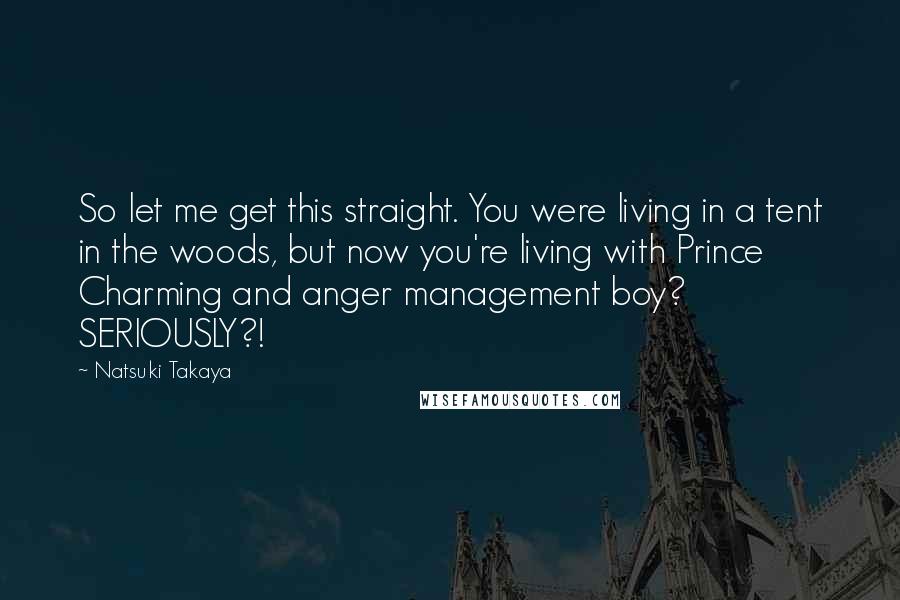 Natsuki Takaya Quotes: So let me get this straight. You were living in a tent in the woods, but now you're living with Prince Charming and anger management boy? SERIOUSLY?!