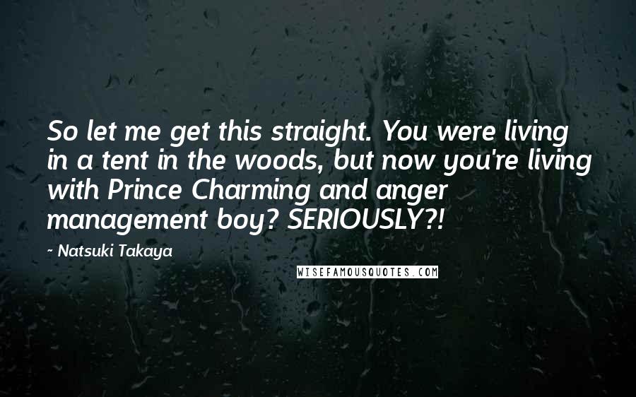 Natsuki Takaya Quotes: So let me get this straight. You were living in a tent in the woods, but now you're living with Prince Charming and anger management boy? SERIOUSLY?!