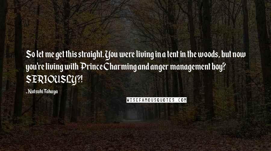 Natsuki Takaya Quotes: So let me get this straight. You were living in a tent in the woods, but now you're living with Prince Charming and anger management boy? SERIOUSLY?!