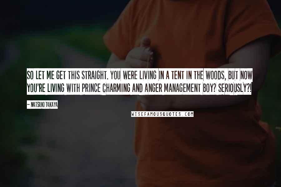 Natsuki Takaya Quotes: So let me get this straight. You were living in a tent in the woods, but now you're living with Prince Charming and anger management boy? SERIOUSLY?!