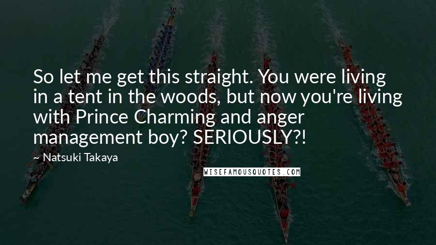 Natsuki Takaya Quotes: So let me get this straight. You were living in a tent in the woods, but now you're living with Prince Charming and anger management boy? SERIOUSLY?!