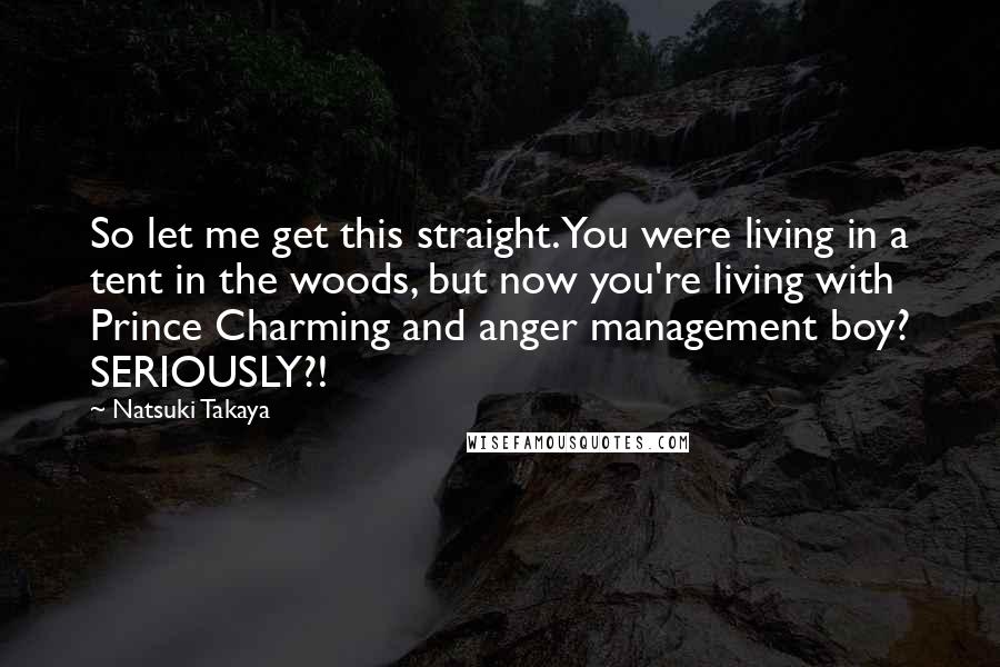 Natsuki Takaya Quotes: So let me get this straight. You were living in a tent in the woods, but now you're living with Prince Charming and anger management boy? SERIOUSLY?!