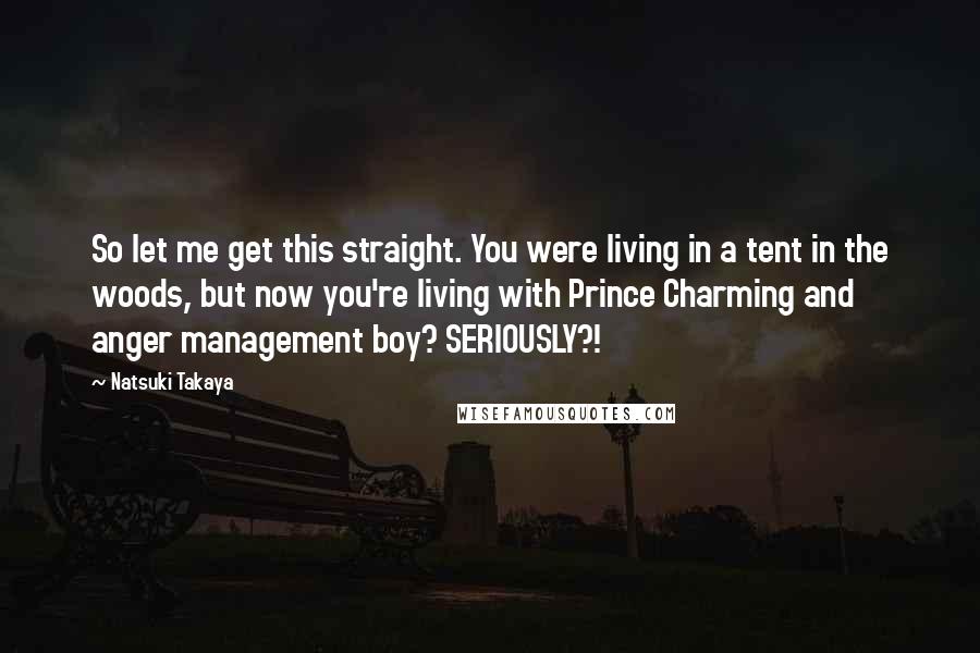 Natsuki Takaya Quotes: So let me get this straight. You were living in a tent in the woods, but now you're living with Prince Charming and anger management boy? SERIOUSLY?!