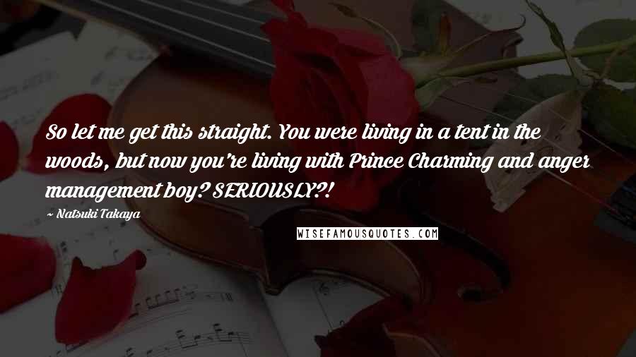 Natsuki Takaya Quotes: So let me get this straight. You were living in a tent in the woods, but now you're living with Prince Charming and anger management boy? SERIOUSLY?!