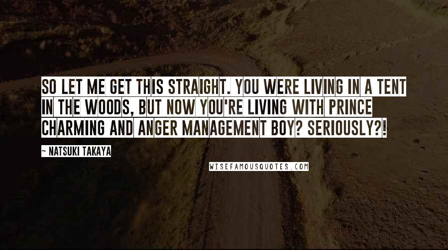 Natsuki Takaya Quotes: So let me get this straight. You were living in a tent in the woods, but now you're living with Prince Charming and anger management boy? SERIOUSLY?!