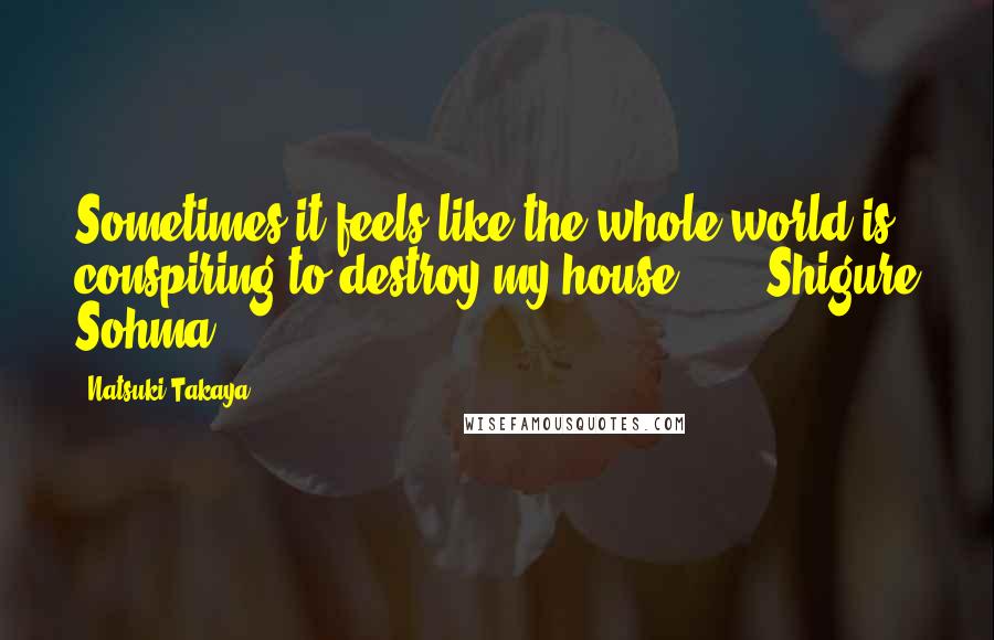 Natsuki Takaya Quotes: Sometimes it feels like the whole world is conspiring to destroy my house ... - Shigure Sohma