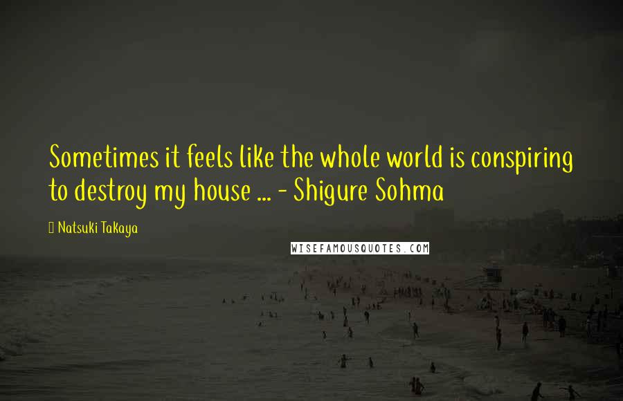 Natsuki Takaya Quotes: Sometimes it feels like the whole world is conspiring to destroy my house ... - Shigure Sohma