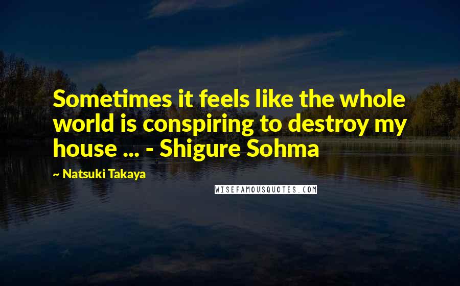 Natsuki Takaya Quotes: Sometimes it feels like the whole world is conspiring to destroy my house ... - Shigure Sohma