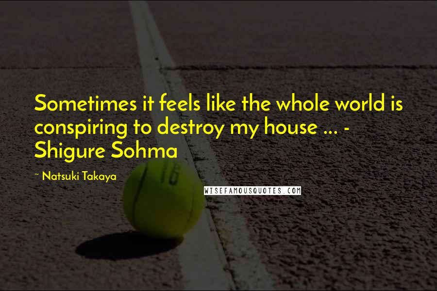 Natsuki Takaya Quotes: Sometimes it feels like the whole world is conspiring to destroy my house ... - Shigure Sohma