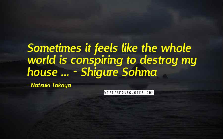 Natsuki Takaya Quotes: Sometimes it feels like the whole world is conspiring to destroy my house ... - Shigure Sohma