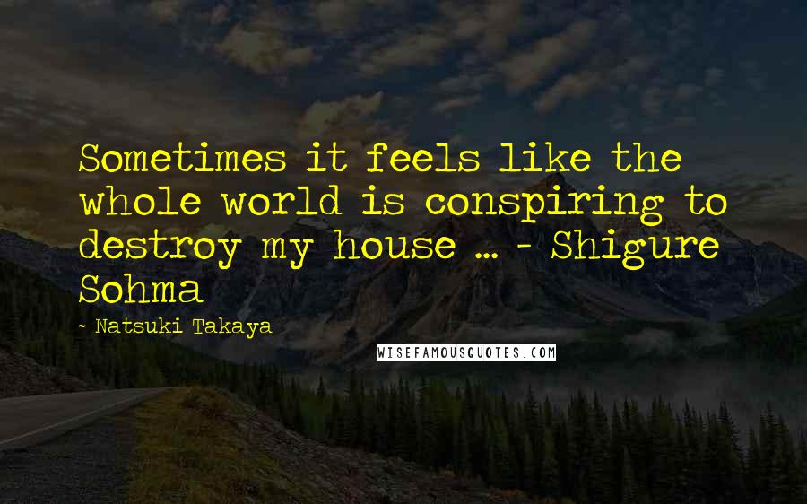 Natsuki Takaya Quotes: Sometimes it feels like the whole world is conspiring to destroy my house ... - Shigure Sohma