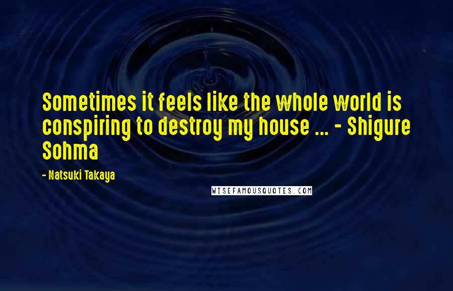 Natsuki Takaya Quotes: Sometimes it feels like the whole world is conspiring to destroy my house ... - Shigure Sohma