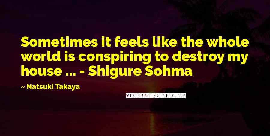Natsuki Takaya Quotes: Sometimes it feels like the whole world is conspiring to destroy my house ... - Shigure Sohma