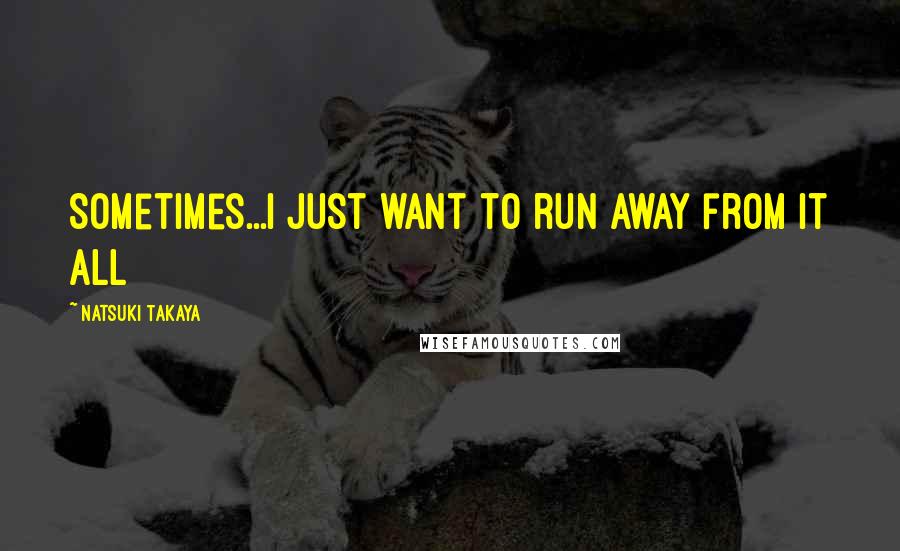 Natsuki Takaya Quotes: Sometimes...I just want to run away from it all
