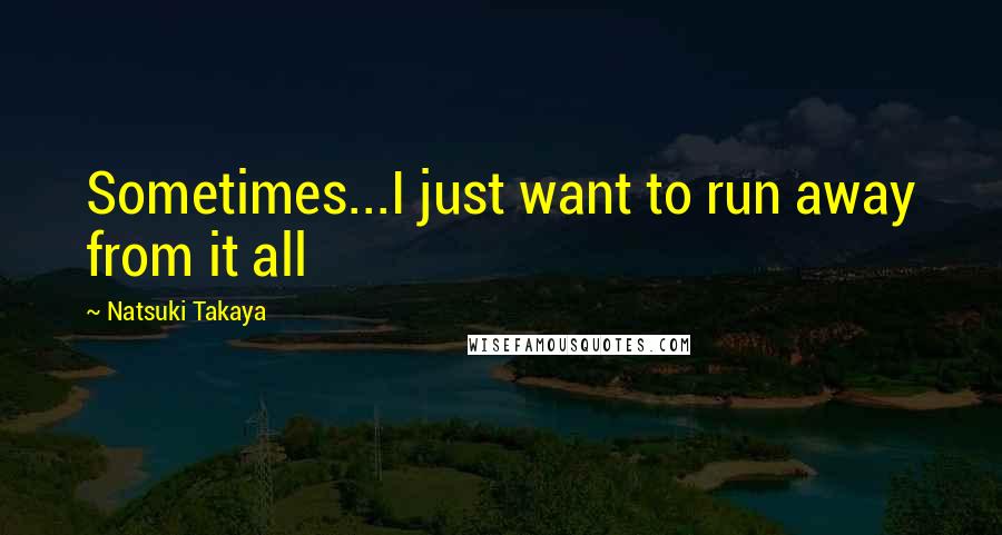 Natsuki Takaya Quotes: Sometimes...I just want to run away from it all