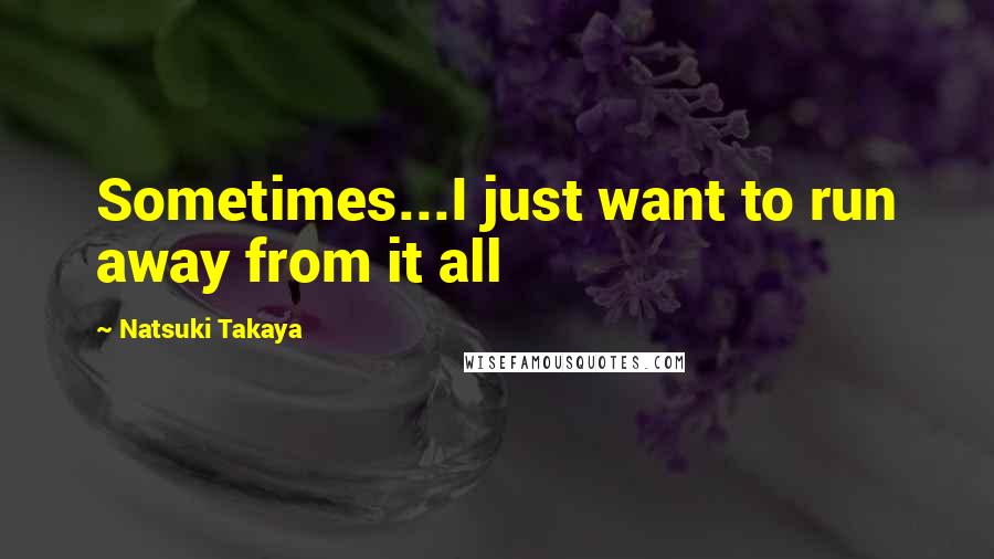 Natsuki Takaya Quotes: Sometimes...I just want to run away from it all