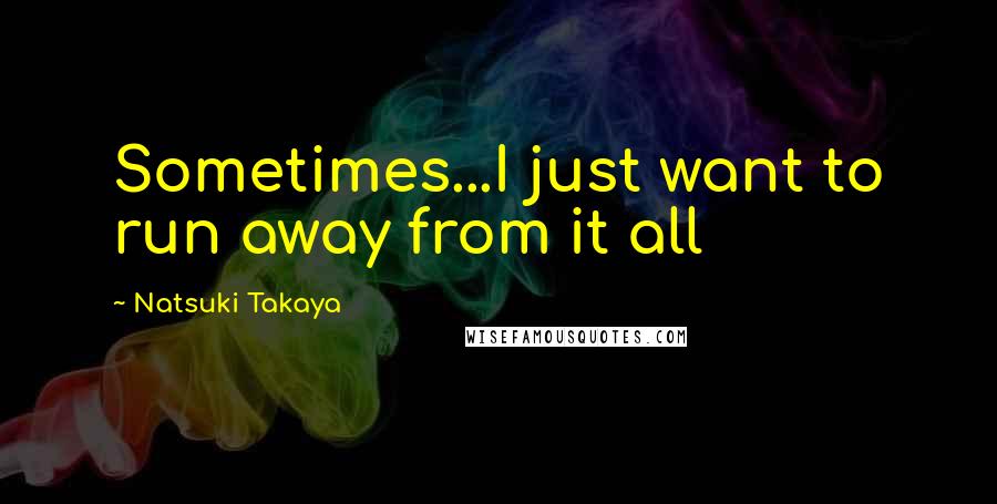 Natsuki Takaya Quotes: Sometimes...I just want to run away from it all