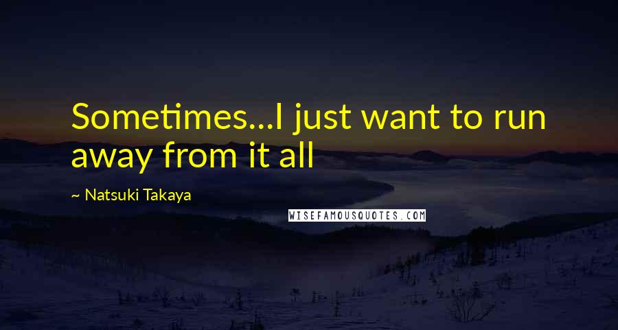 Natsuki Takaya Quotes: Sometimes...I just want to run away from it all