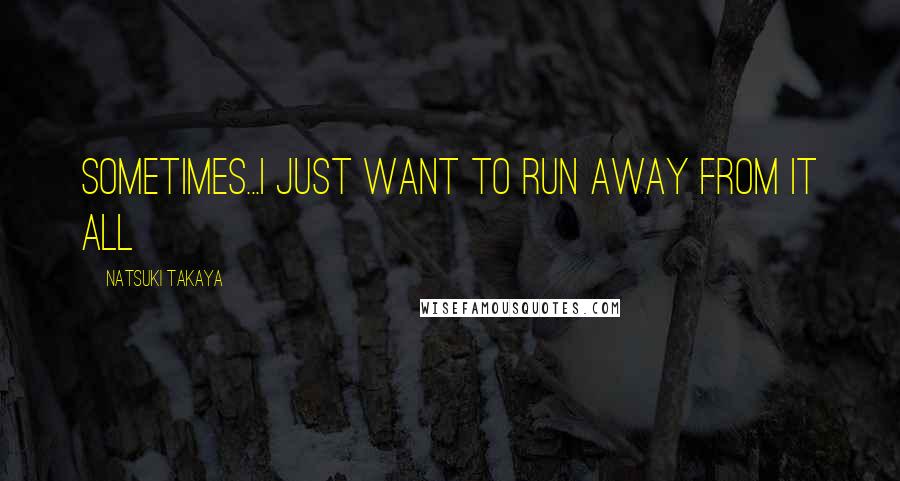 Natsuki Takaya Quotes: Sometimes...I just want to run away from it all